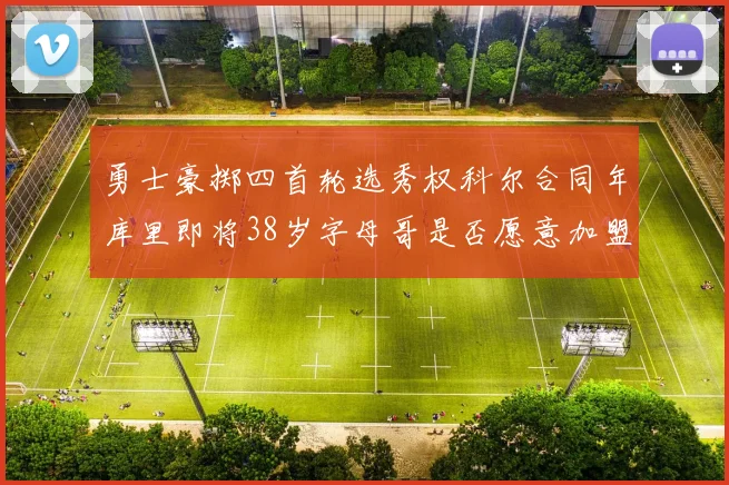 勇士豪掷四首轮选秀权科尔合同年库里即将38岁字母哥是否愿意加盟勇士