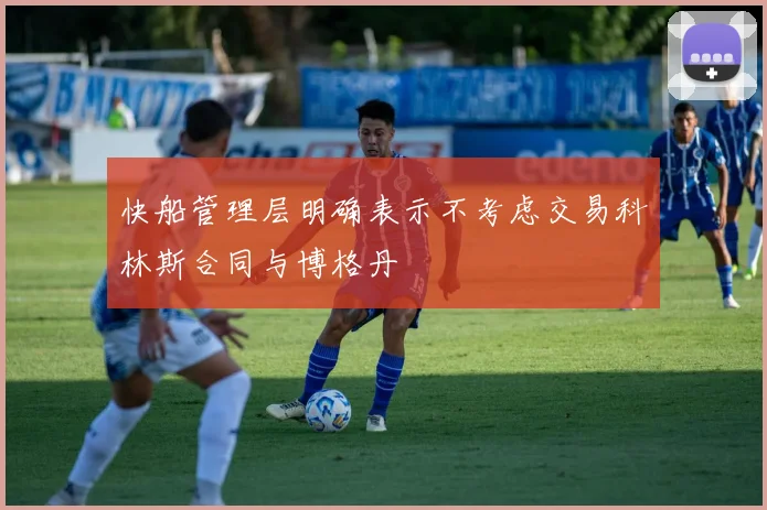 快船管理层明确表示不考虑交易科林斯合同与博格丹