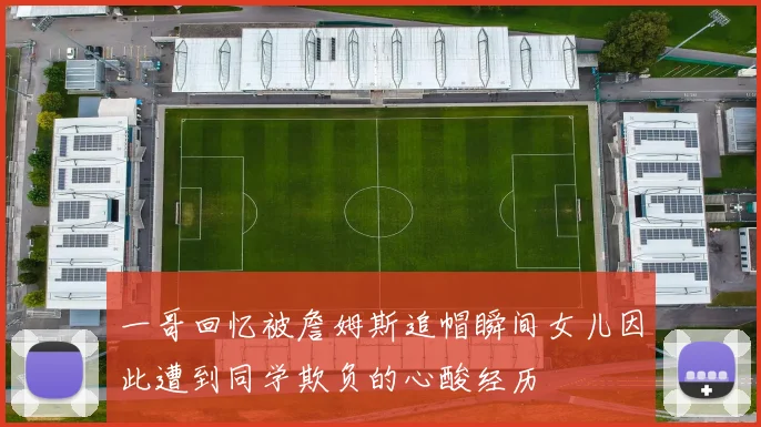 一哥回忆被詹姆斯追帽瞬间女儿因此遭到同学欺负的心酸经历