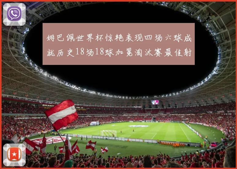 姆巴佩世界杯惊艳表现四场六球成就历史18场18球加冕淘汰赛最佳射手