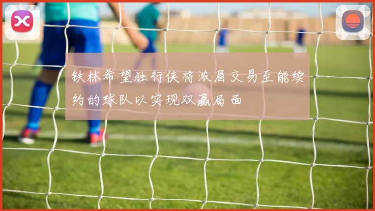 铁林希望独行侠将浓眉交易至能续约的球队以实现双赢局面