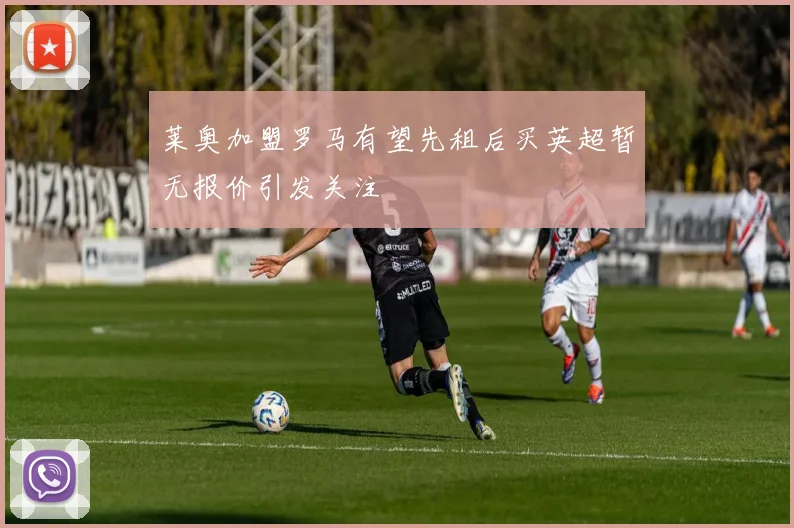 莱奥加盟罗马有望先租后买英超暂无报价引发关注