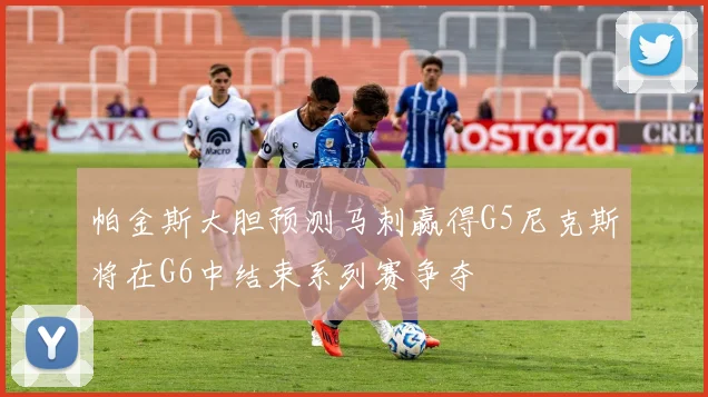 帕金斯大胆预测马刺赢得G5尼克斯将在G6中结束系列赛争夺