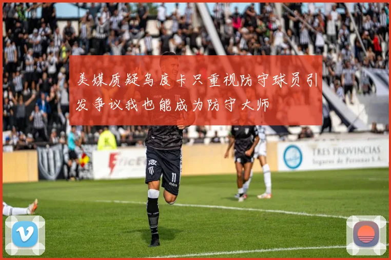 美媒质疑乌度卡只重视防守球员引发争议我也能成为防守大师