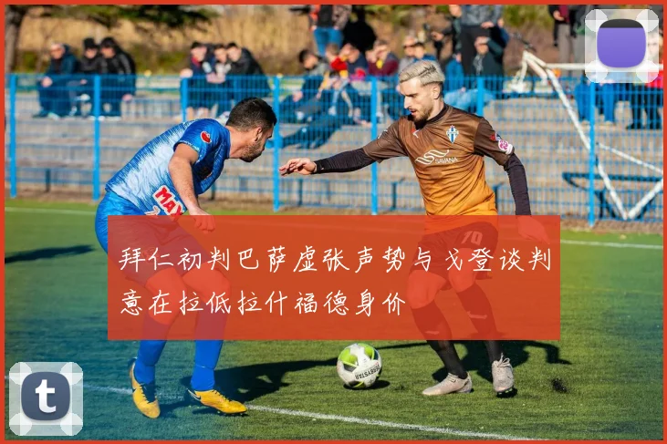 拜仁初判巴萨虚张声势与戈登谈判意在拉低拉什福德身价