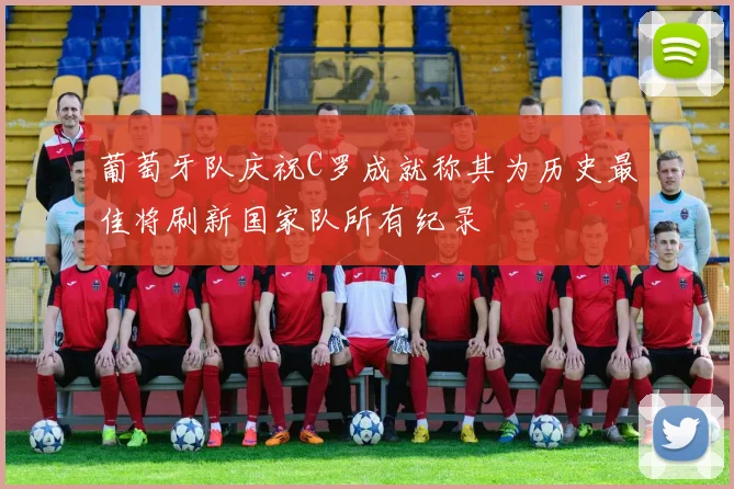 葡萄牙队庆祝C罗成就称其为历史最佳将刷新国家队所有纪录