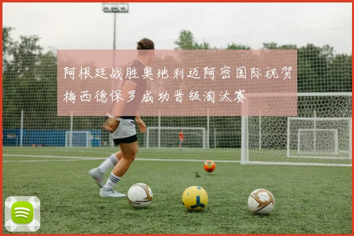 阿根廷战胜奥地利迈阿密国际祝贺梅西德保罗成功晋级淘汰赛
