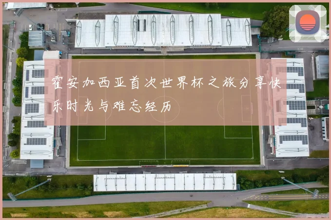 霍安加西亚首次世界杯之旅分享快乐时光与难忘经历
