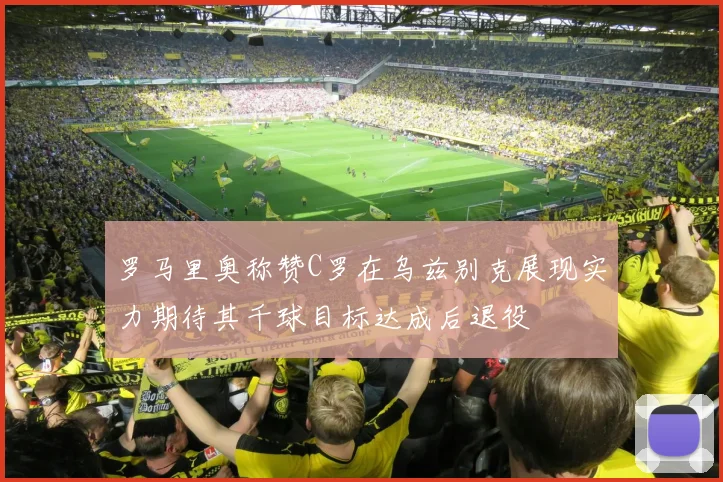 罗马里奥称赞C罗在乌兹别克展现实力期待其千球目标达成后退役
