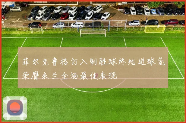 菲尔克鲁格打入制胜球终结进球荒荣膺米兰全场最佳表现