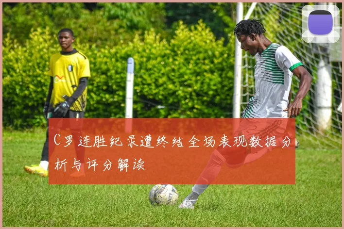 C罗连胜纪录遭终结全场表现数据分析与评分解读