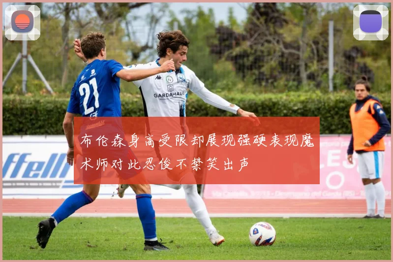 布伦森身高受限却展现强硬表现魔术师对此忍俊不禁笑出声