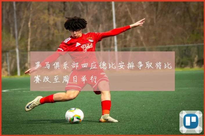 罗马俱乐部回应德比安排争取将比赛改至周日举行