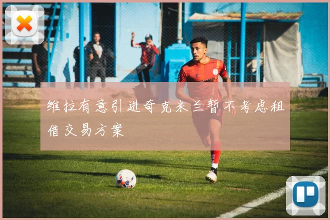 维拉有意引进奇克米兰暂不考虑租借交易方案
