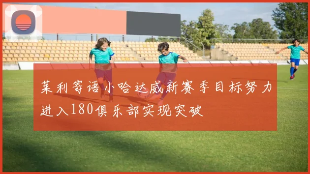 莱利寄语小哈达威新赛季目标努力进入180俱乐部实现突破
