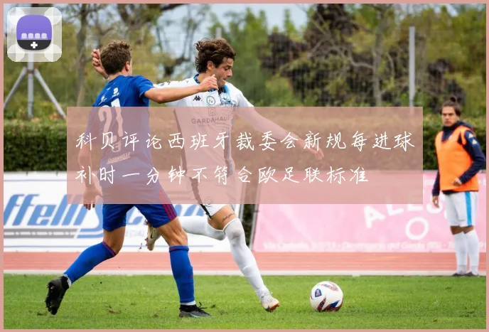 科贝评论西班牙裁委会新规每进球补时一分钟不符合欧足联标准