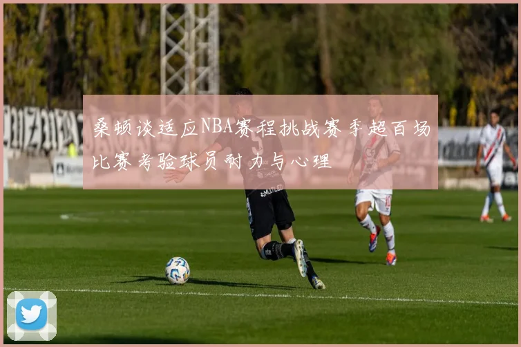 桑顿谈适应NBA赛程挑战赛季超百场比赛考验球员耐力与心理