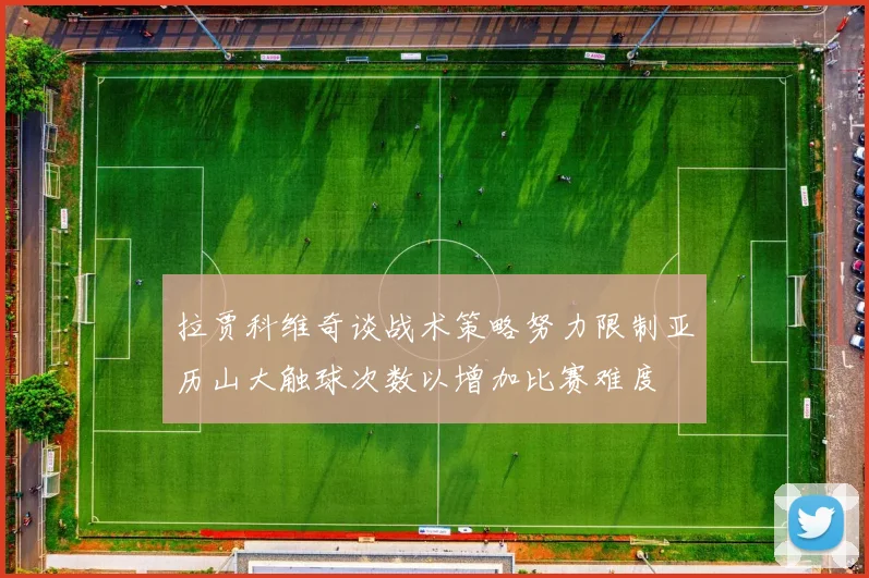 拉贾科维奇谈战术策略努力限制亚历山大触球次数以增加比赛难度