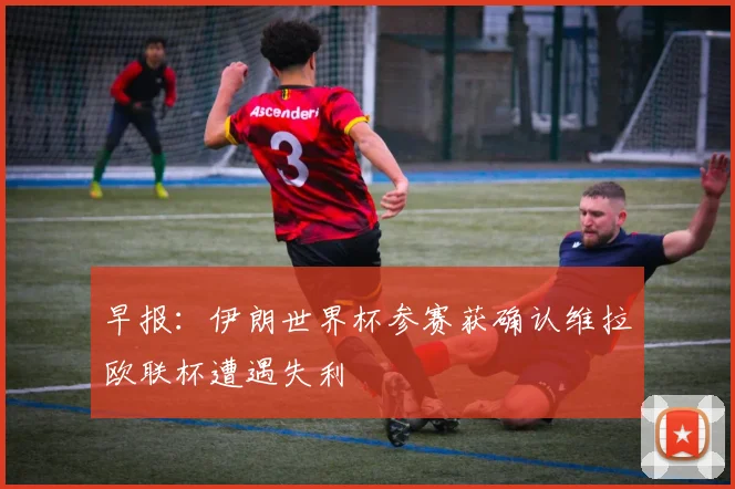 早报：伊朗世界杯参赛获确认维拉欧联杯遭遇失利