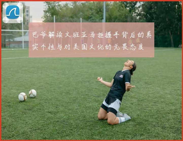 巴爷解读文班亚马拒握手背后的真实个性与对美国文化的无畏态度