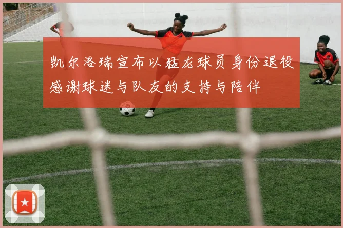 凯尔洛瑞宣布以猛龙球员身份退役感谢球迷与队友的支持与陪伴