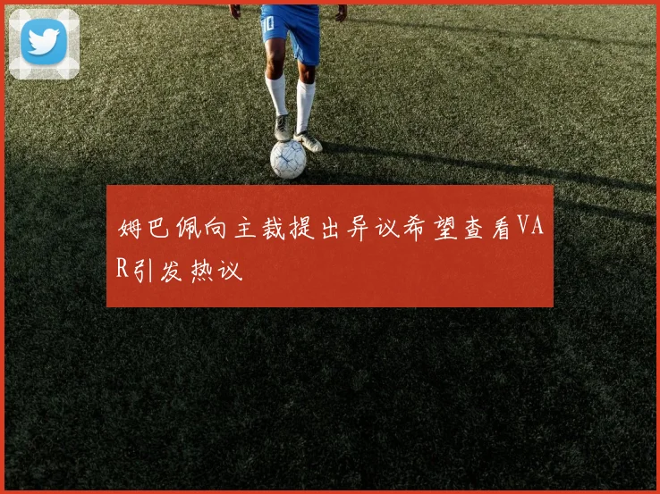姆巴佩向主裁提出异议希望查看VAR引发热议