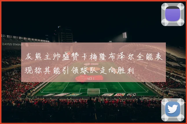 灰熊主帅盛赞卡梅隆布泽尔全能表现称其能引领球队走向胜利