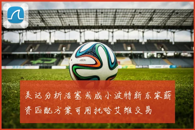 美记分析活塞或成小波特新东家薪资匹配方案可用托哈艾维交易