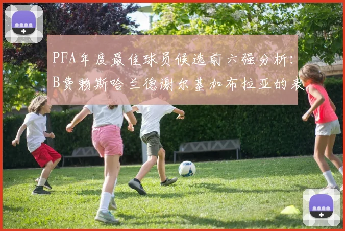 PFA年度最佳球员候选前六强分析：B费赖斯哈兰德谢尔基加布拉亚的表现对比