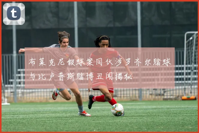 布莱克尼假球案同伙涉罗齐尔赌球与比卢普斯赌博丑闻揭秘