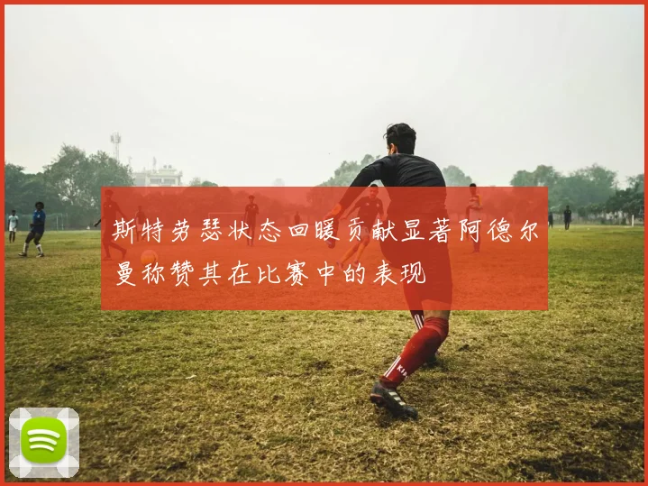 斯特劳瑟状态回暖贡献显著阿德尔曼称赞其在比赛中的表现