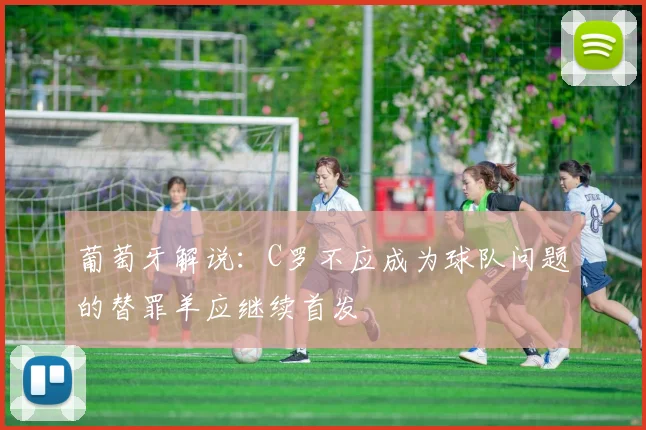 葡萄牙解说：C罗不应成为球队问题的替罪羊应继续首发