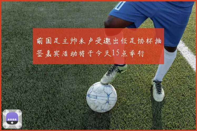 前国足主帅米卢受邀出任足协杯抽签嘉宾活动将于今天15点举行