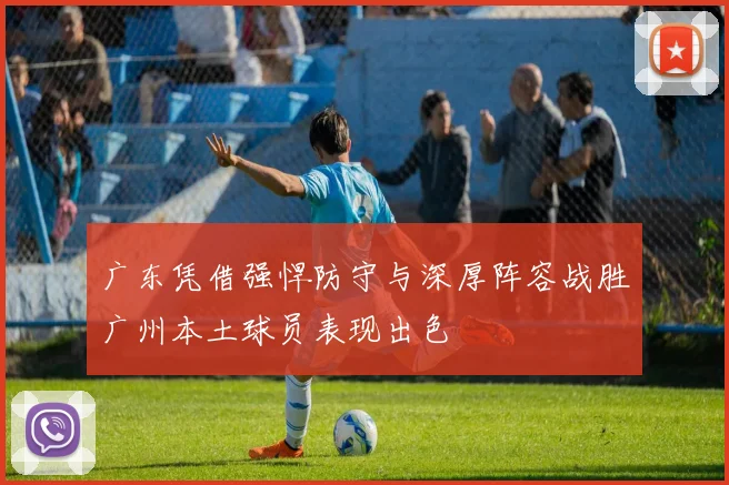 广东凭借强悍防守与深厚阵容战胜广州本土球员表现出色