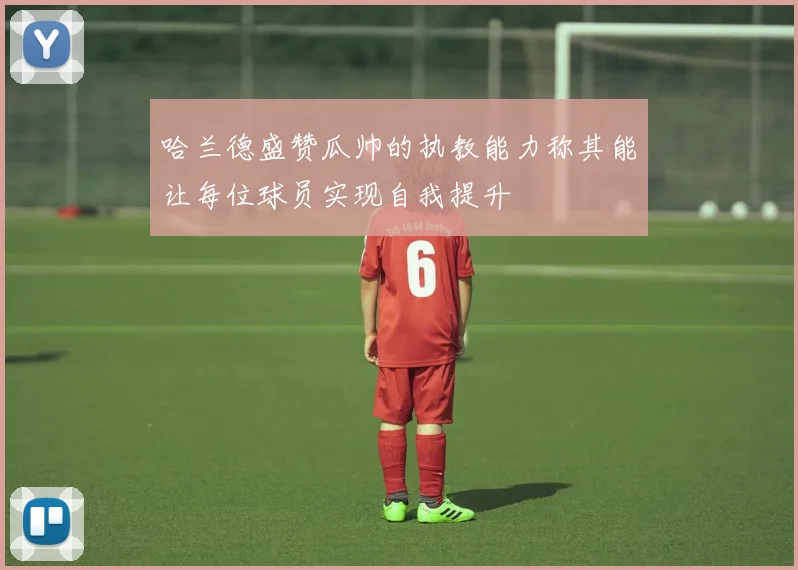 哈兰德盛赞瓜帅的执教能力称其能让每位球员实现自我提升