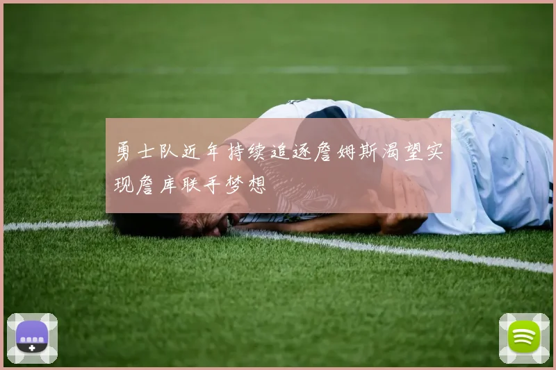 勇士队近年持续追逐詹姆斯渴望实现詹库联手梦想