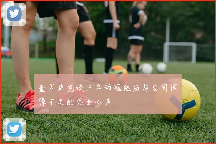 奎因库克谈三年两冠经历与合同保障不足的无奈心声